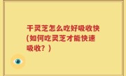 干灵芝怎么吃好吸收快(如何吃灵芝才能快速吸收？)