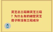 灵芝总三萜跟灵芝三萜？为什么有的破壁灵芝孢子粉没有三萜成分