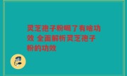 灵芝孢子粉喝了有啥功效 全面解析灵芝孢子粉的功效