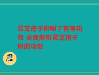 灵芝孢子粉喝了有啥功效 全面解析灵芝孢子粉的功效