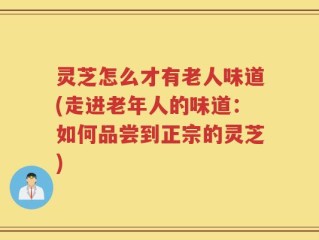 灵芝怎么才有老人味道(走进老年人的味道：如何品尝到正宗的灵芝)