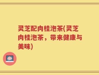 灵芝配肉桂泡茶(灵芝肉桂泡茶，带来健康与美味)