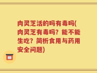 肉灵芝活的吗有毒吗(肉灵芝有毒吗？能不能生吃？简析食用与药用安全问题)
