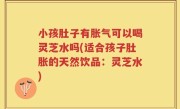 小孩肚子有胀气可以喝灵芝水吗(适合孩子肚胀的天然饮品：灵芝水)