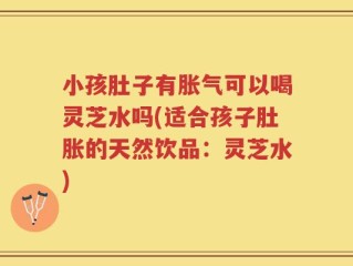 小孩肚子有胀气可以喝灵芝水吗(适合孩子肚胀的天然饮品：灵芝水)