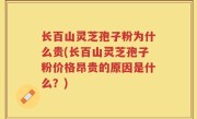 长百山灵芝孢子粉为什么贵(长百山灵芝孢子粉价格昂贵的原因是什么？)