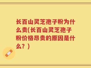 长百山灵芝孢子粉为什么贵(长百山灵芝孢子粉价格昂贵的原因是什么？)