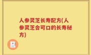 人参灵芝长寿配方(人参灵芝合可口的长寿秘方)