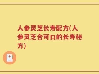 人参灵芝长寿配方(人参灵芝合可口的长寿秘方)