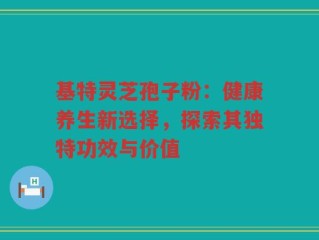 基特灵芝孢子粉：健康养生新选择，探索其独特功效与价值