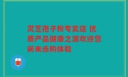 灵芝孢子粉专卖店 优质产品健康之源欢迎您前来选购体验