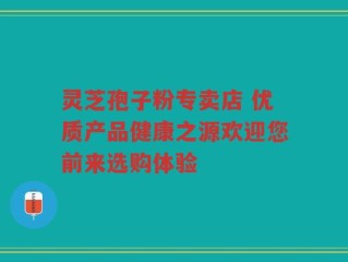 灵芝孢子粉专卖店 优质产品健康之源欢迎您前来选购体验