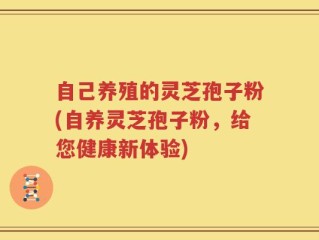自己养殖的灵芝孢子粉(自养灵芝孢子粉，给您健康新体验)