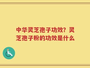 中华灵芝孢子功效？灵芝孢子粉的功效是什么