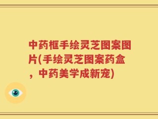 中药框手绘灵芝图案图片(手绘灵芝图案药盒，中药美学成新宠)