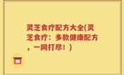 灵芝食疗配方大全(灵芝食疗：多款健康配方，一网打尽！)