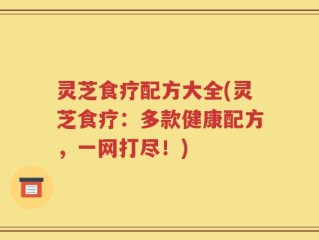 灵芝食疗配方大全(灵芝食疗：多款健康配方，一网打尽！)