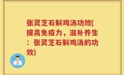 张灵芝石斛鸡汤功效(提高免疫力，滋补养生：张灵芝石斛鸡汤的功效)