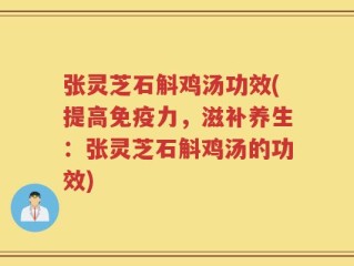 张灵芝石斛鸡汤功效(提高免疫力，滋补养生：张灵芝石斛鸡汤的功效)