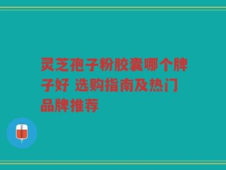 灵芝孢子粉胶囊哪个牌子好 选购指南及热门品牌推荐