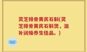 灵芝排骨黄芪石斛(灵芝排骨黄芪石斛煲，滋补润燥养生佳品。)