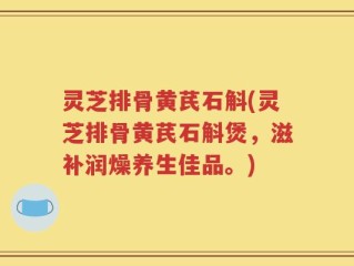 灵芝排骨黄芪石斛(灵芝排骨黄芪石斛煲，滋补润燥养生佳品。)