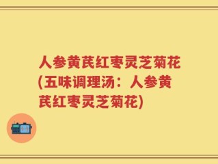 人参黄芪红枣灵芝菊花(五味调理汤：人参黄芪红枣灵芝菊花)