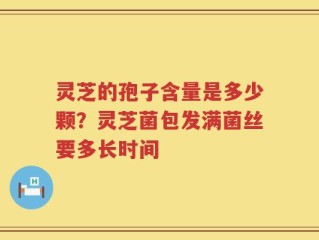 灵芝的孢子含量是多少颗？灵芝菌包发满菌丝要多长时间