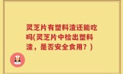 灵芝片有塑料渣还能吃吗(灵芝片中检出塑料渣，是否安全食用？)