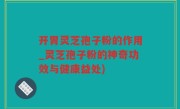 开胃灵芝孢子粉的作用_灵芝孢子粉的神奇功效与健康益处)