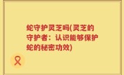 蛇守护灵芝吗(灵芝的守护者：认识能够保护蛇的秘密功效)