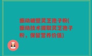 振动破壁灵芝孢子粉(振动技术提取灵芝孢子粉，保留营养价值)