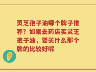 灵芝孢子油哪个牌子推荐？如果去药店买灵芝孢子油，要买什么那个牌的比较好呢