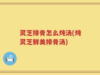 灵芝排骨怎么炖汤(炖灵芝鲜美排骨汤)