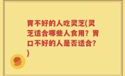 胃不好的人吃灵芝(灵芝适合哪些人食用？胃口不好的人是否适合？)