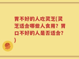 胃不好的人吃灵芝(灵芝适合哪些人食用？胃口不好的人是否适合？)