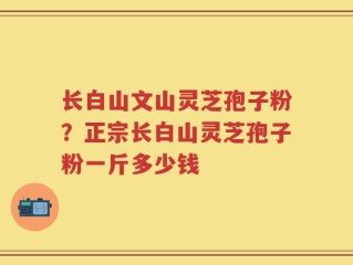 长白山文山灵芝孢子粉？正宗长白山灵芝孢子粉一斤多少钱