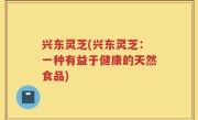 兴东灵芝(兴东灵芝：一种有益于健康的天然食品)