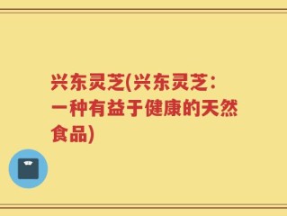 兴东灵芝(兴东灵芝：一种有益于健康的天然食品)