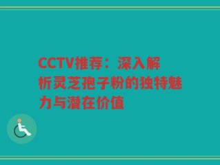 CCTV推荐：深入解析灵芝孢子粉的独特魅力与潜在价值