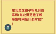 东北灵芝孢子粉几月份采粉(东北灵芝孢子粉采集时间是什么时候？)