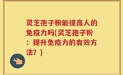 灵芝孢子粉能提高人的免疫力吗(灵芝孢子粉：提升免疫力的有效方法？)