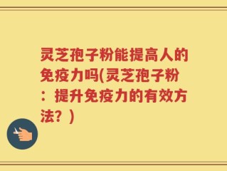 灵芝孢子粉能提高人的免疫力吗(灵芝孢子粉：提升免疫力的有效方法？)