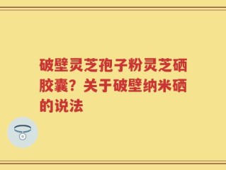 破壁灵芝孢子粉灵芝硒胶囊？关于破壁纳米硒的说法