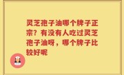 灵芝孢子油哪个牌子正宗？有没有人吃过灵芝孢子油呀，哪个牌子比较好呢
