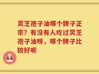 灵芝孢子油哪个牌子正宗？有没有人吃过灵芝孢子油呀，哪个牌子比较好呢