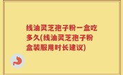 线油灵芝孢子粉一盒吃多久(线油灵芝孢子粉盒装服用时长建议)