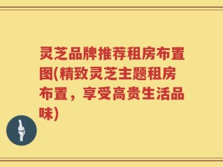 灵芝品牌推荐租房布置图(精致灵芝主题租房布置，享受高贵生活品味)