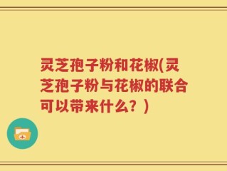 灵芝孢子粉和花椒(灵芝孢子粉与花椒的联合可以带来什么？)