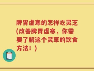 脾胃虚寒的怎样吃灵芝(改善脾胃虚寒，你需要了解这个灵草的饮食方法！)
